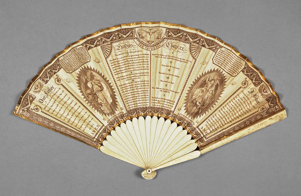 An image of Folding fan. New Church Fan. Unknown maker, England. Front: At the centre of the top of the leaf there is a descending dove and three cherubs heads with below 'PUBLISH'D with the APPROBATION of the LORD BISHOP of LONDON/NEW CHURCH FAN'. The main field is occupied by vertical panels containing the Lord's Prayer headed 'Our Father', The Ten Commandments, headed 'Exodus' 'Chapter XX' and the Creed headed 'I Believe', separated by an oval panel containing two angels and another containing an angel and two cherubs. Above the latter are respectively 'A Prayer for the King's Majesty.' and 'A Prayer for the Royal Family.' At the bottom of the leaf, below the oval panels, are two labels bearing the words 'Enter'd at Stationers Hall by' and 'the Proprieters May.1.1796.' Upper and lower borders of crowns, drapes and Prince of Wales'feathers. Back: Undecorated. The cherubs and angels are after the Rev. Matthew William Peters (1742-1814). Double paper leaf, printed in brown. Gold paper ? binding on upper edge and gold strips along the other edges. Sticks and guards of shaped ivory (18+2). Rivet with mother-of-pearl washers. Length, guards, 24.4 cm, circa 1796.