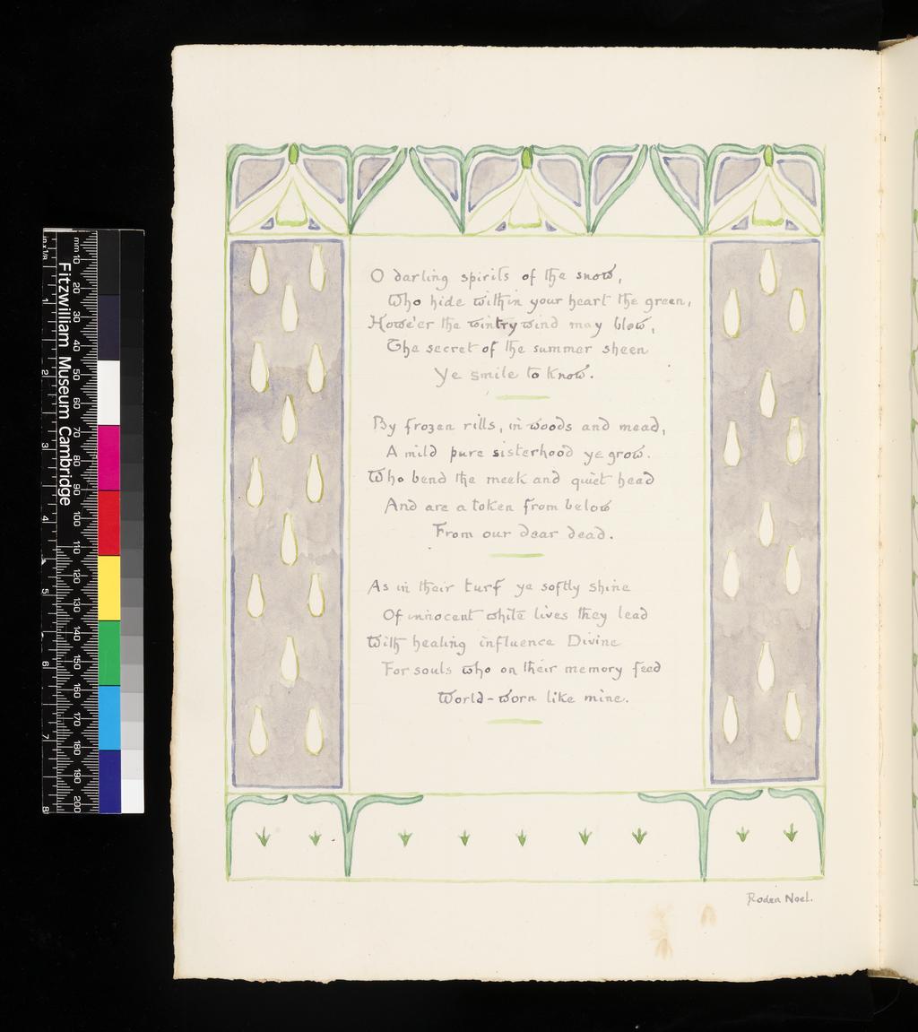 An image of Inscription surrounded by floral border: Snowdrop. Inscription surrounded by floral border: Snowdrop. Bicknell, Clarence (British, 1842-1918). Watercolour over graphite on paper, height, leaf, 326  mm, width, leaf, 255 mm, 1908. Part of: A Posy. Vellum-bound sketchbook containing leaves with an index at the end. Cover with brown leather ornamentation and remains of vellum closure straps. Inscription(s): Recto, upper right; watercolour; 51. Recto; watercolour; Lone flower, hemmed in with snows, and white as they, / But hardier far, once more I see thee bend / Thy forehead, as if fearful to offend / Like an unbidden guest. Though day by day, / Storms, sallying from the mountain tops, waylay / The rising sun, and on the plains descend: / Yet art thou welcome, welcome as a friend / Whose zeal outruns his promise! Blue-eyed May / Shall soon behold this border thickly set / With bright jonquils, their odours lavishing / On the soft west-wind and his frolic peers; / Nor will I then thy modest grace forget, / Chaste snowdrop, venturous harbinger of spring, / And pensive monitor of fleeting years! / Wordsworth. Verso; watercolour; O darling spirits of the snow, / Who hide within your heart the green, Howe'er the wintry wind may blow, / The secret of the summer sheen / Ye smile to know. / By frozen rills, in woods and mead, / A mild pure sisterhood ye grow, / Who bend the meek and quit head / And are a token from below / From our dear dead. / As in their turf ye softly shine / Of innocent white lives they lead / With healing influence Divine / For souls who on their memory feed / World-worn like mine. / Roden Noel.